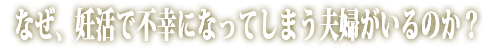 なぜ、妊活で不幸になってしまう夫婦がいるのか？