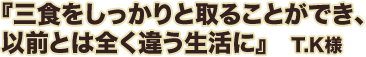 三食をしっかりと取ることができ、以前とは全く違う生活に