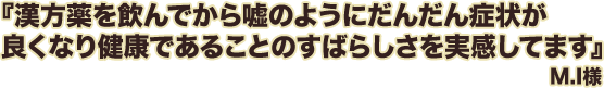 漢方薬を飲んでから嘘のようにだんだん症状が良くなり健康であることのすばらしさを実感しています