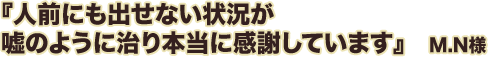 人前にも出せない状況が嘘のように治り本当に感謝しています