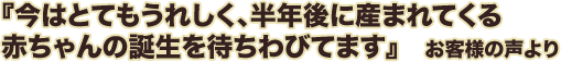 今はとてもうれしく、半年後に産まれてくる赤ちゃんの誕生を待ちわびてます